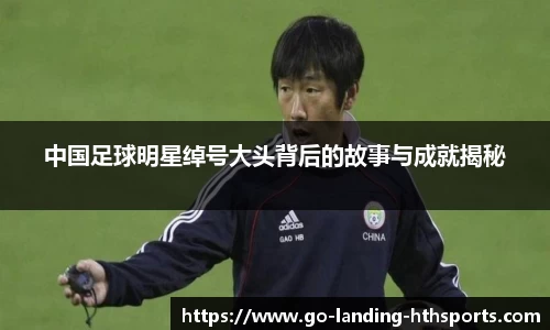 中国足球明星绰号大头背后的故事与成就揭秘
